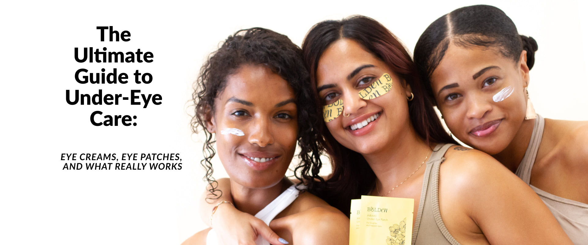 Ultimate guide to Under Eye Care _ showing image of 3 women of diverse skin tone one wearing Bolden's Awake Under eye patch 